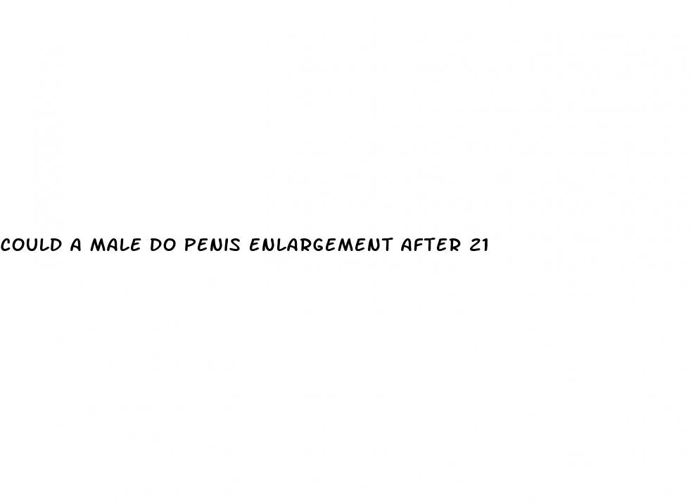 could a male do penis enlargement after 21