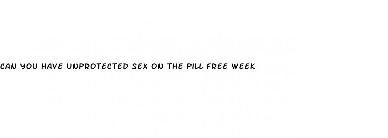 can you have unprotected sex on the pill free week