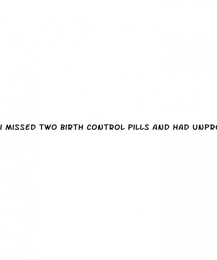 i missed two birth control pills and had unprotected sex