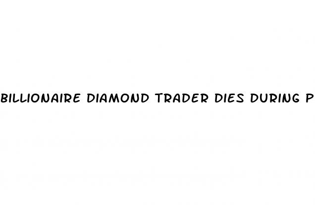 billionaire diamond trader dies during penis enlargement surgery