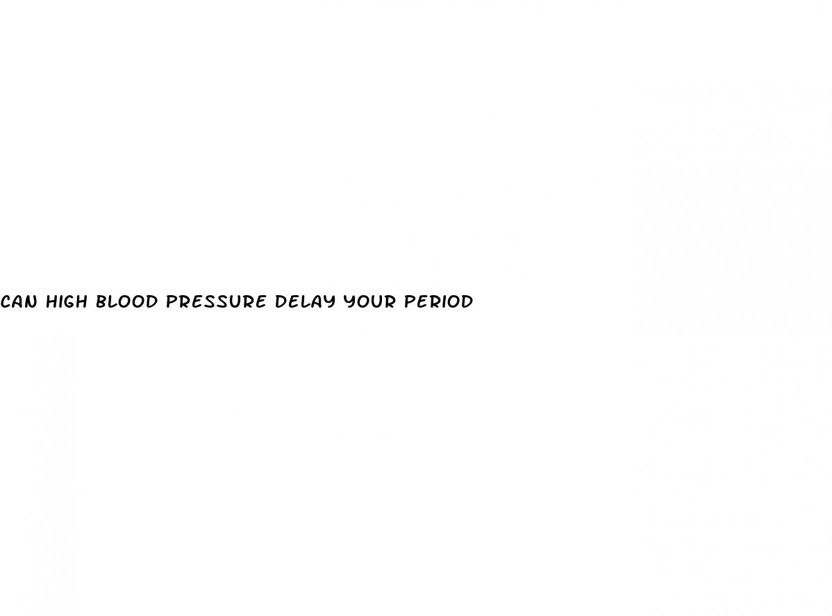can high blood pressure delay your period