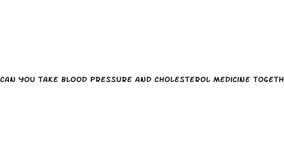 can you take blood pressure and cholesterol medicine together
