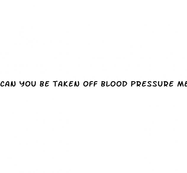 can you be taken off blood pressure medication