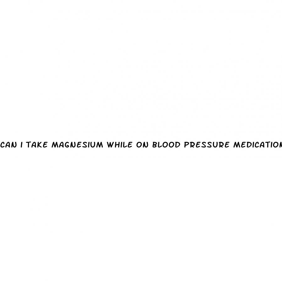 can i take magnesium while on blood pressure medication