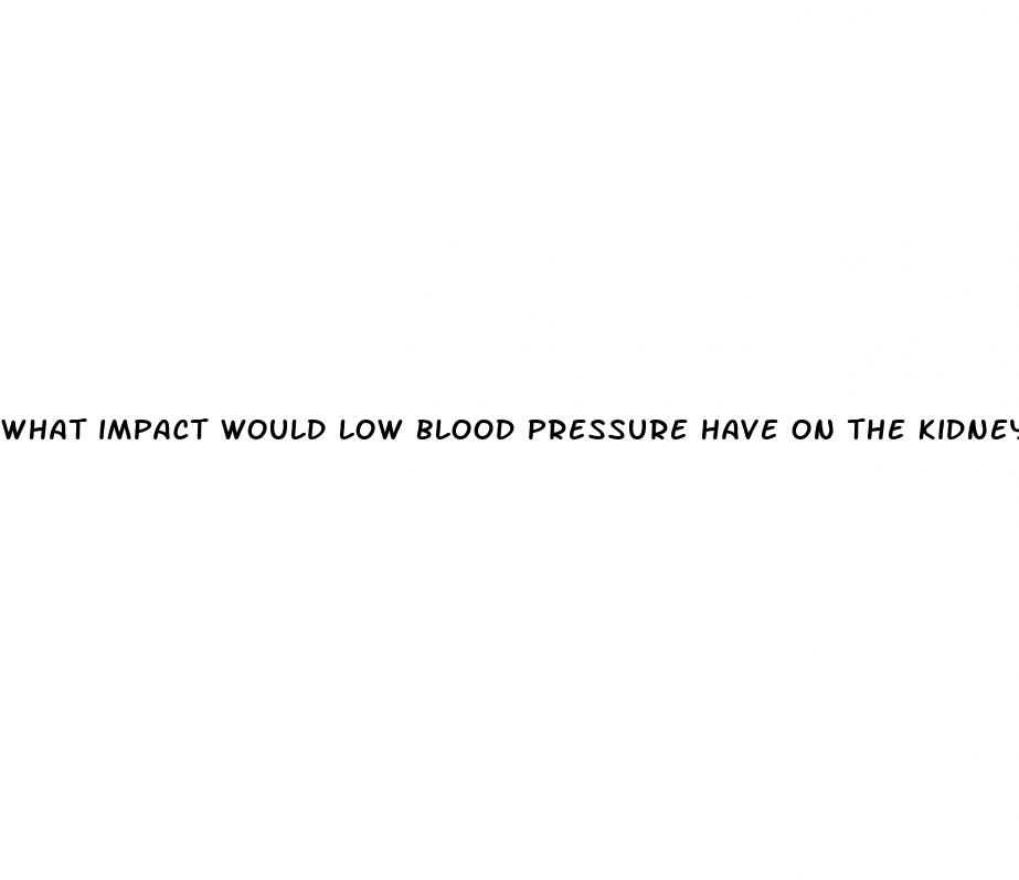 what impact would low blood pressure have on the kidneys