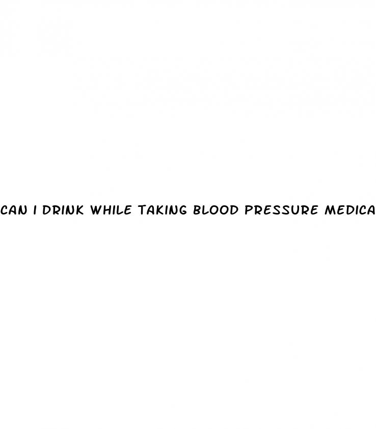 can i drink while taking blood pressure medication