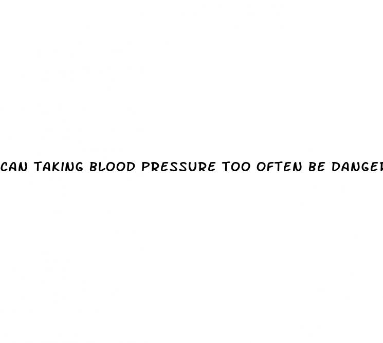can taking blood pressure too often be dangerous