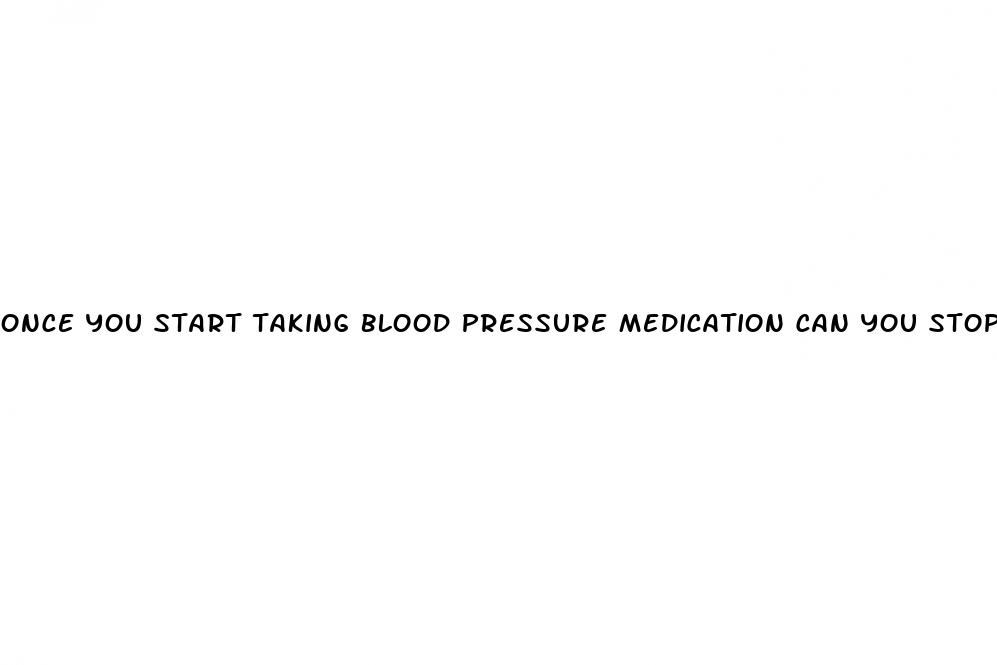 once you start taking blood pressure medication can you stop