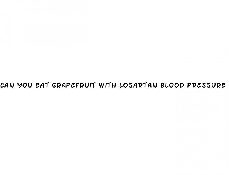 can you eat grapefruit with losartan blood pressure medicine