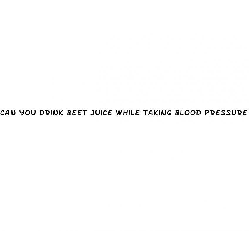 can you drink beet juice while taking blood pressure medicine