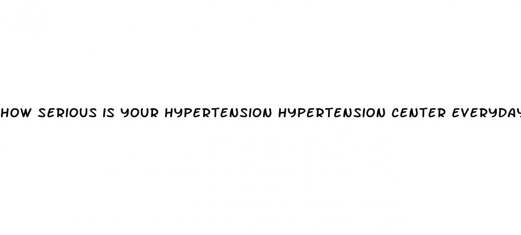 how serious is your hypertension hypertension center everyday