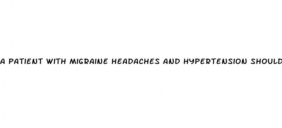 a patient with migraine headaches and hypertension should reciev which