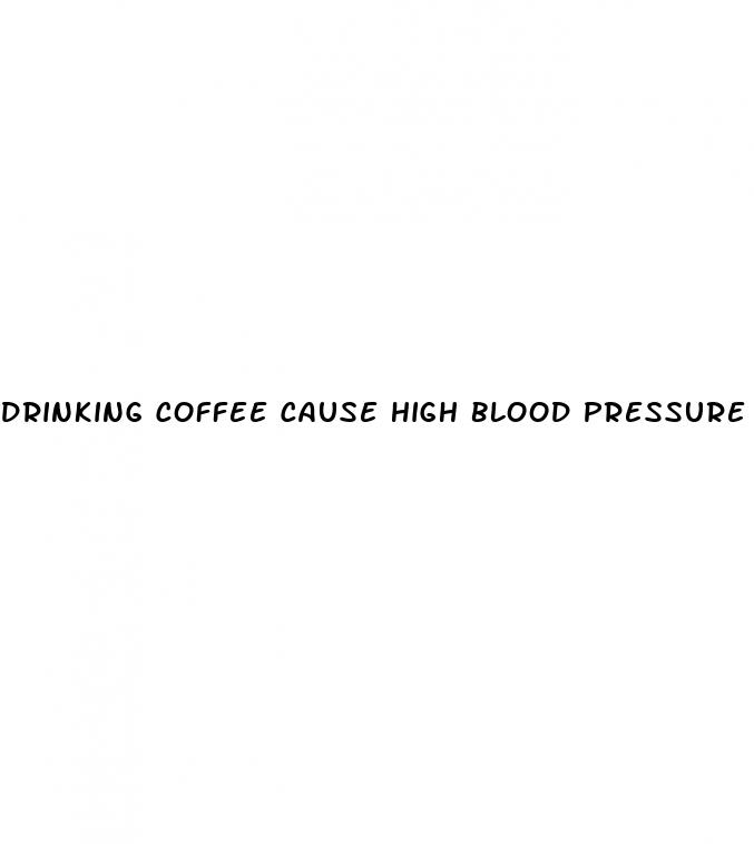 drinking coffee cause high blood pressure