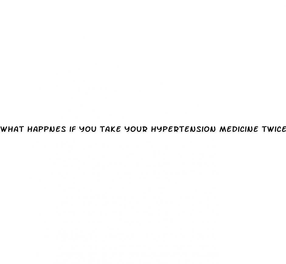 what happnes if you take your hypertension medicine twice