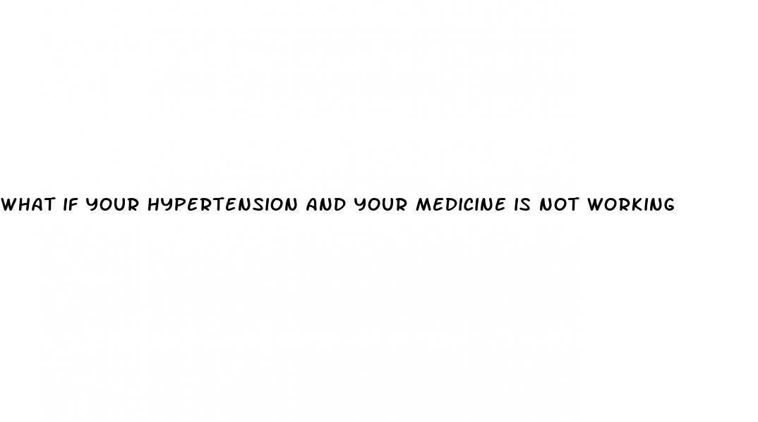 what if your hypertension and your medicine is not working