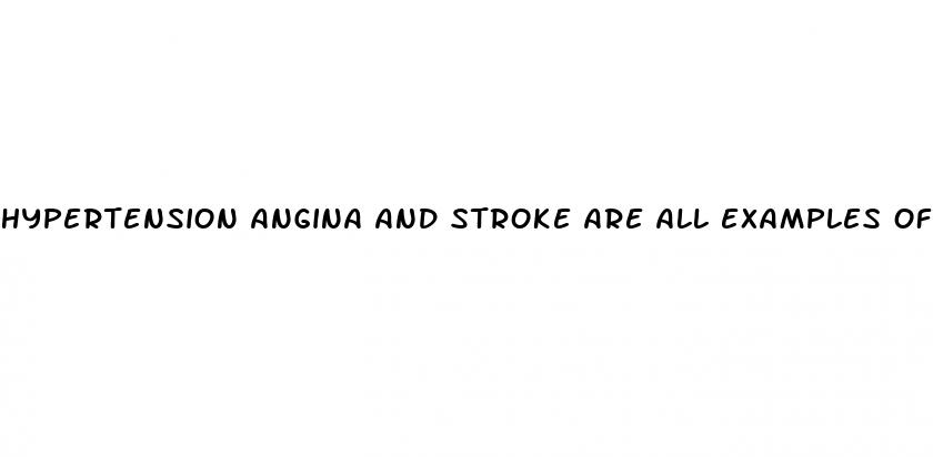 hypertension angina and stroke are all examples of