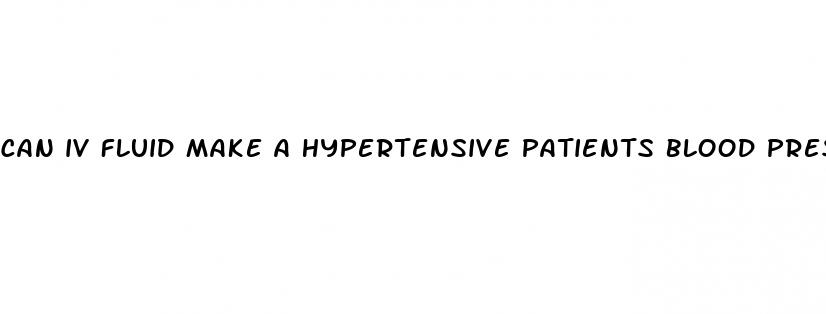 can iv fluid make a hypertensive patients blood pressure higher
