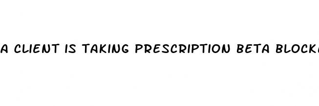 a client is taking prescription beta blockers for hypertension