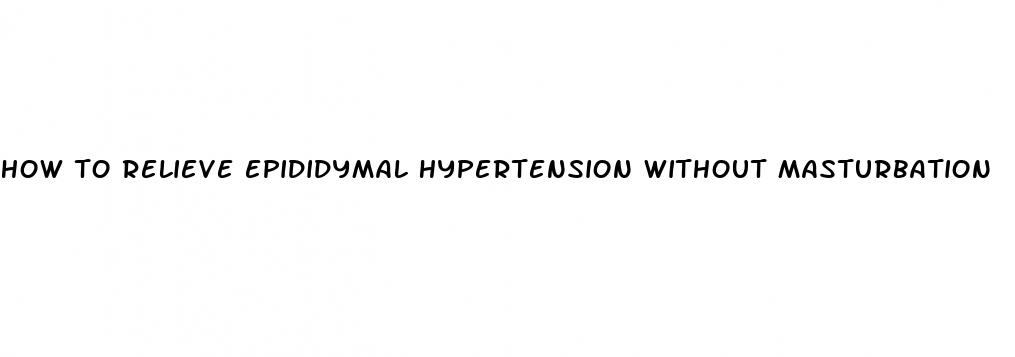 how to relieve epididymal hypertension without masturbation