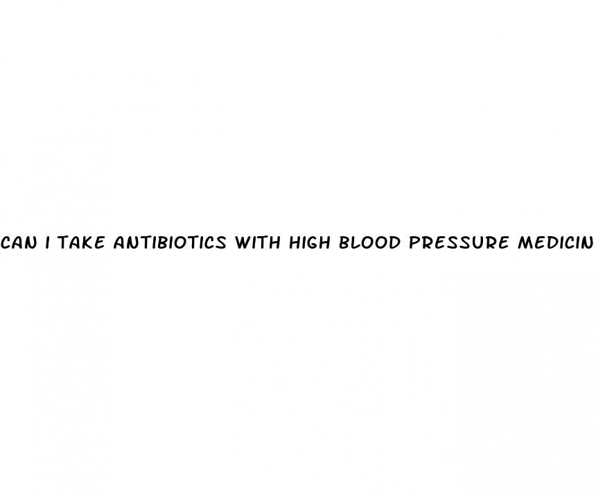 can i take antibiotics with high blood pressure medicine