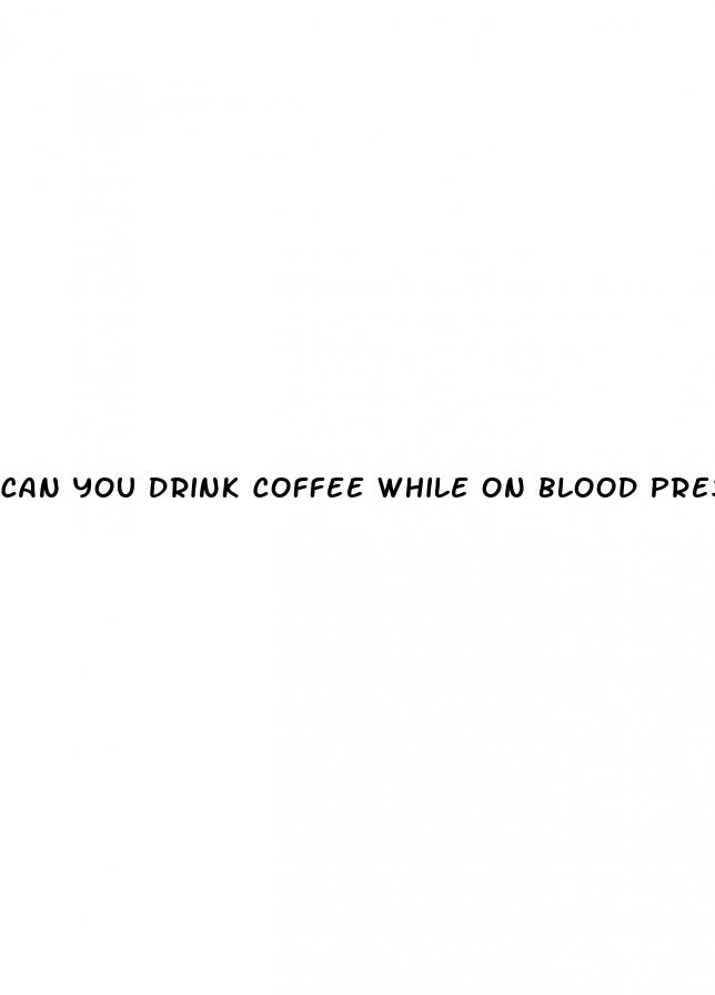 can you drink coffee while on blood pressure medication