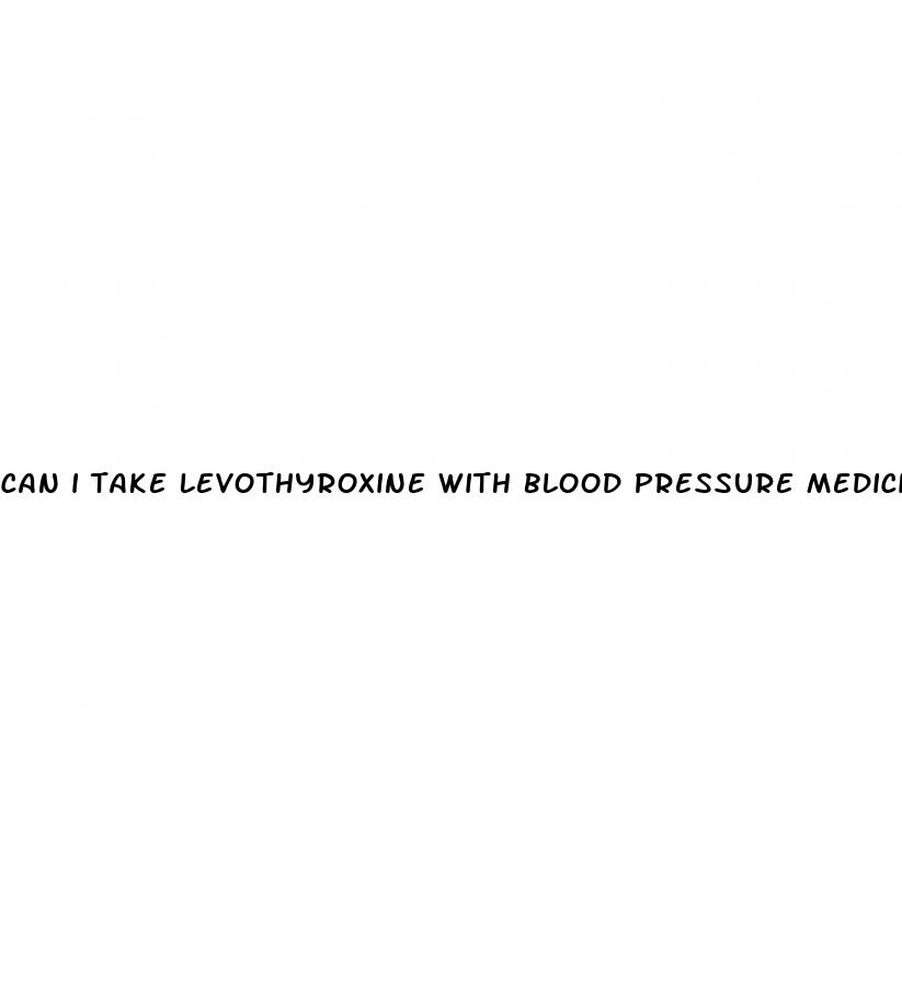 can i take levothyroxine with blood pressure medicine