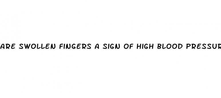 are swollen fingers a sign of high blood pressure