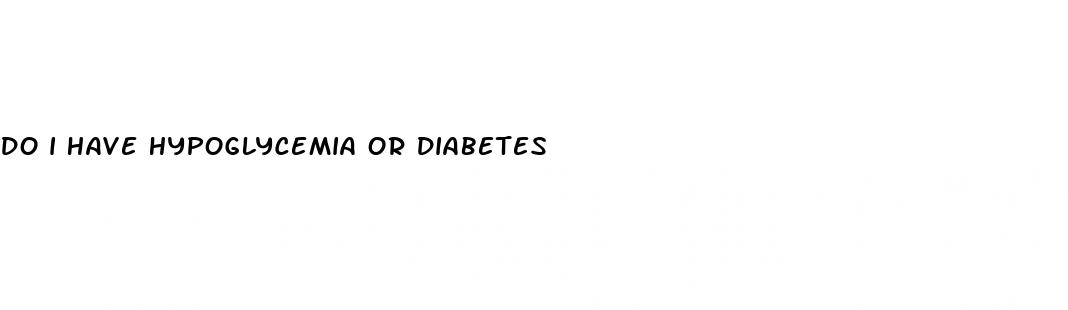 do i have hypoglycemia or diabetes