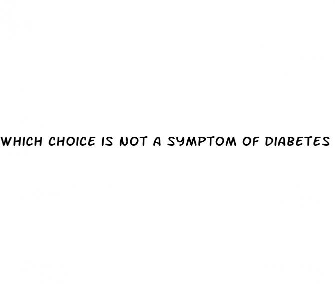 which choice is not a symptom of diabetes