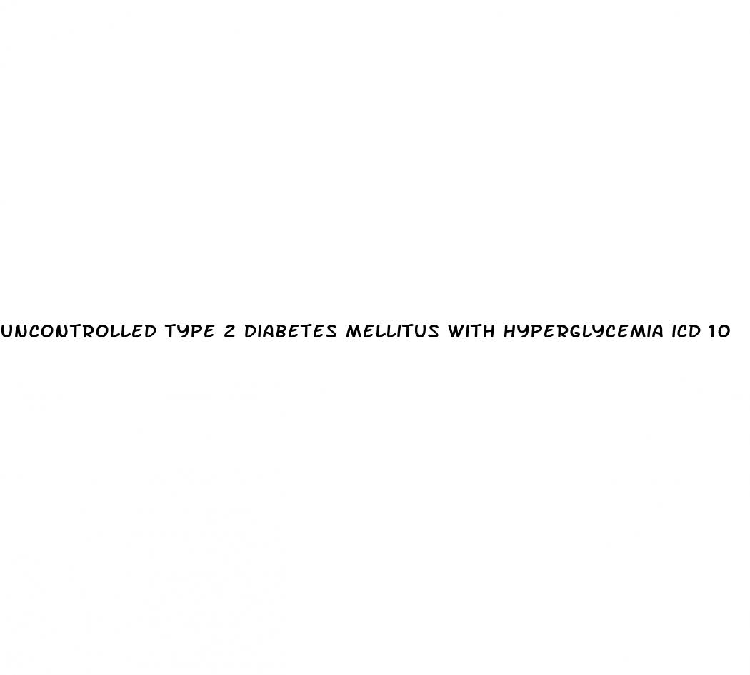 uncontrolled type 2 diabetes mellitus with hyperglycemia icd 10