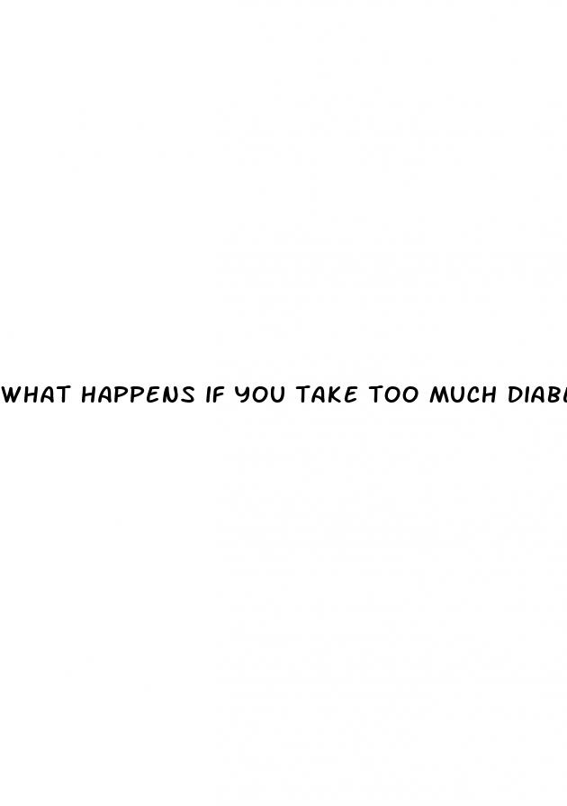 what happens if you take too much diabetes medication