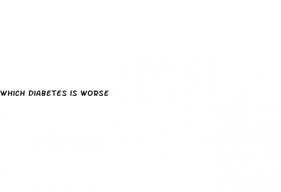 which diabetes is worse