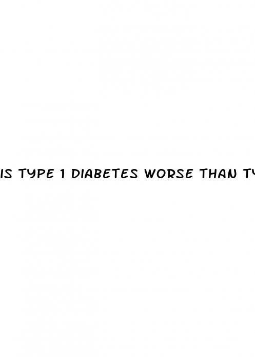 is type 1 diabetes worse than type 2
