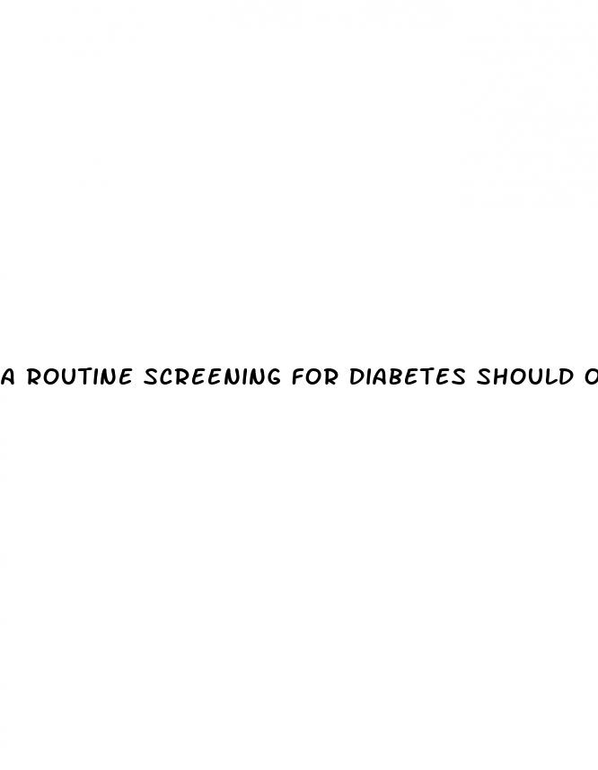 a routine screening for diabetes should occur around