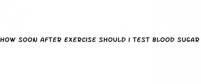 how soon after exercise should i test blood sugar