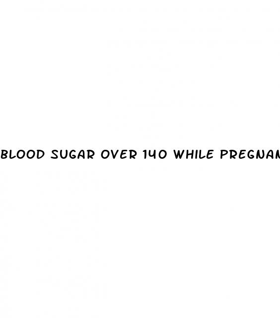 blood sugar over 140 while pregnant