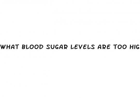 what blood sugar levels are too high