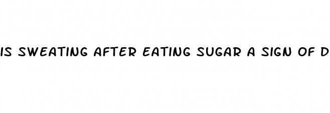 is sweating after eating sugar a sign of diabetes