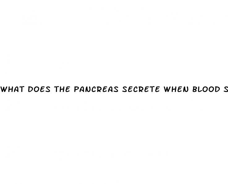 what does the pancreas secrete when blood sugar is low