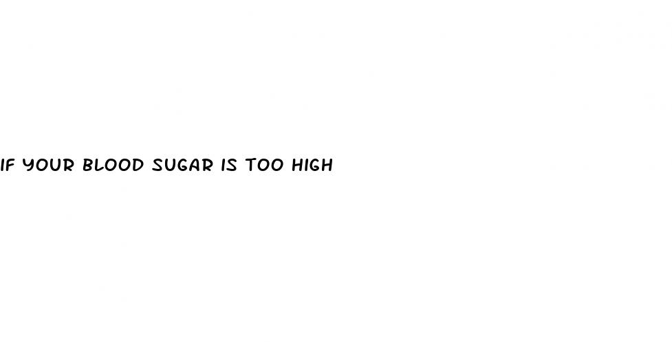 if your blood sugar is too high