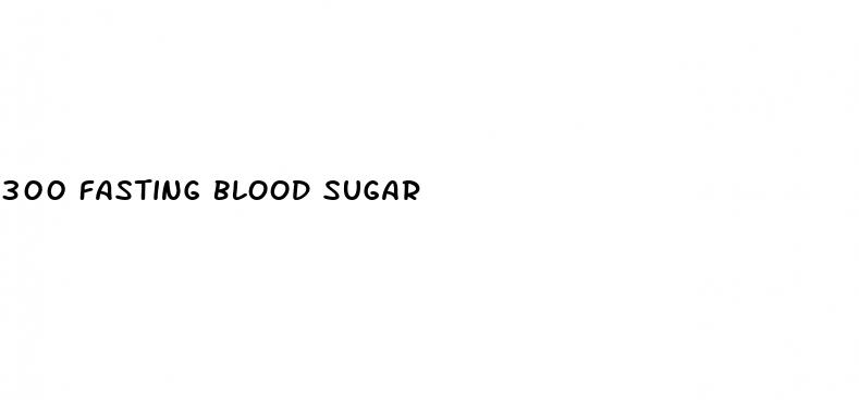 300 fasting blood sugar