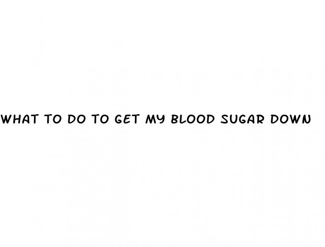 what to do to get my blood sugar down