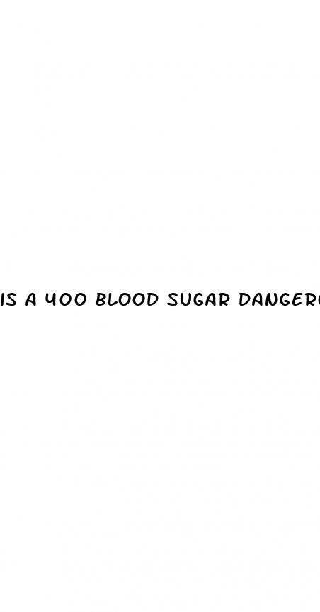 is a 400 blood sugar dangerous