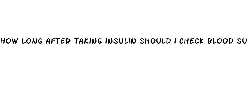 how long after taking insulin should i check blood sugar