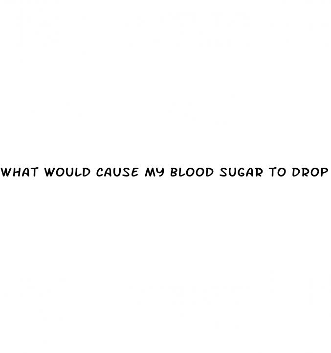 what would cause my blood sugar to drop