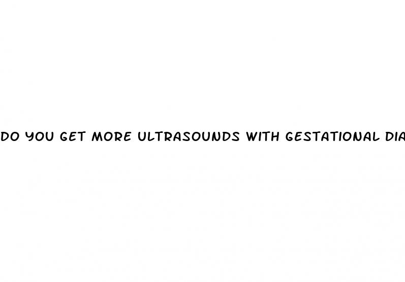 do you get more ultrasounds with gestational diabetes