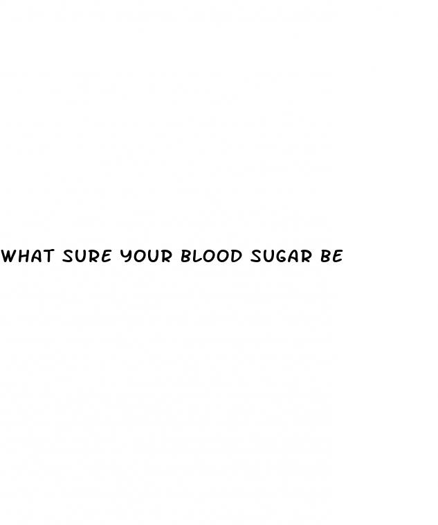 what sure your blood sugar be