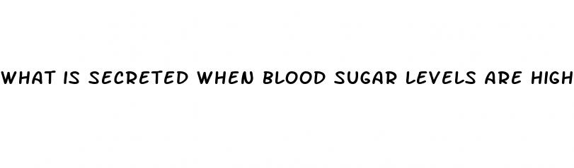 what is secreted when blood sugar levels are high