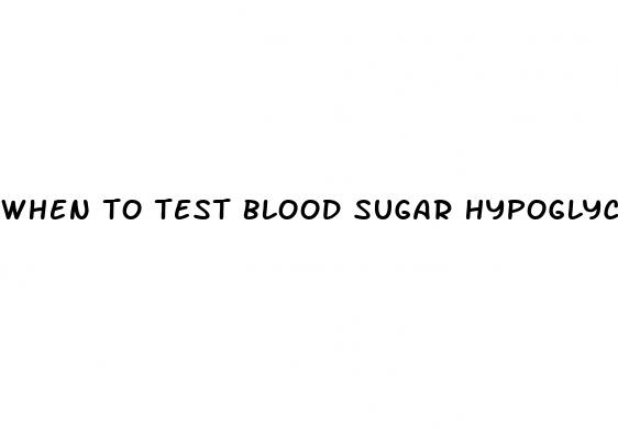 when to test blood sugar hypoglycemia