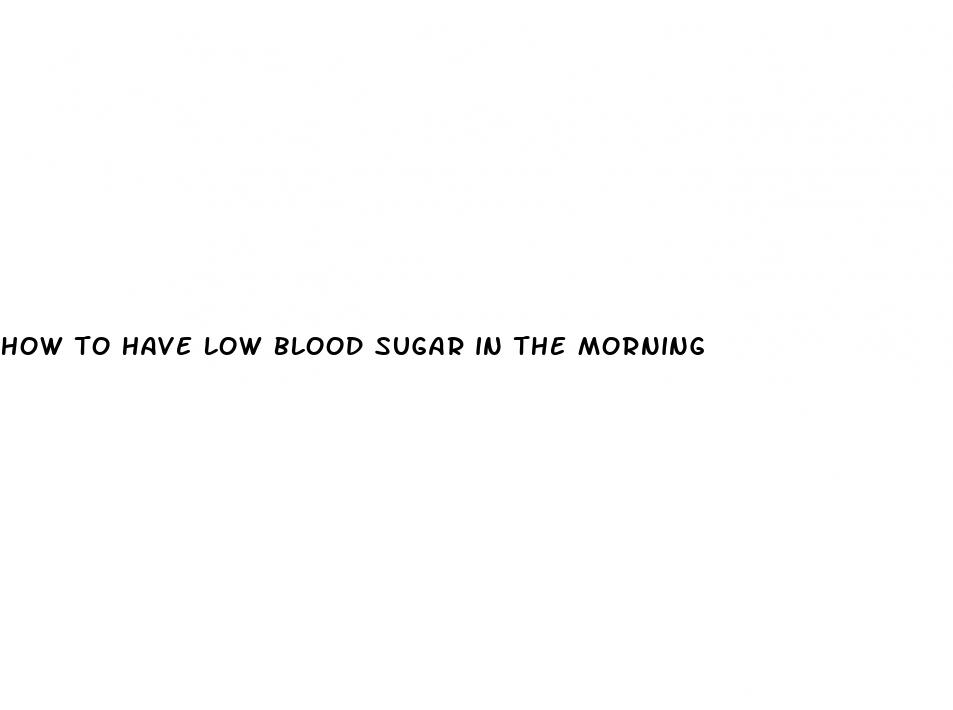 how to have low blood sugar in the morning